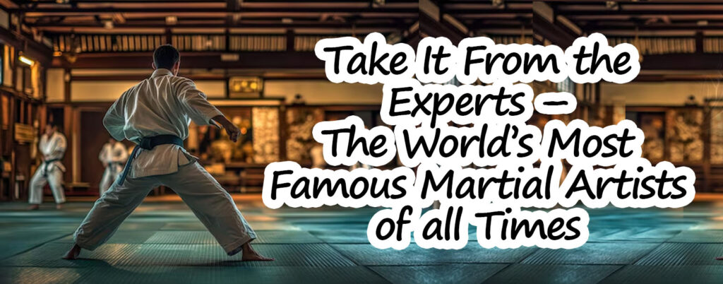 Take It From the Experts – The Worlds Most Famous Martial Artists of all Times